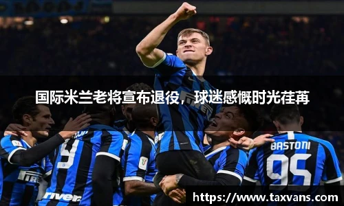 国际米兰老将宣布退役，球迷感慨时光荏苒