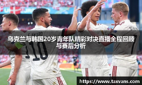 乌克兰与韩国20岁青年队精彩对决直播全程回顾与赛后分析