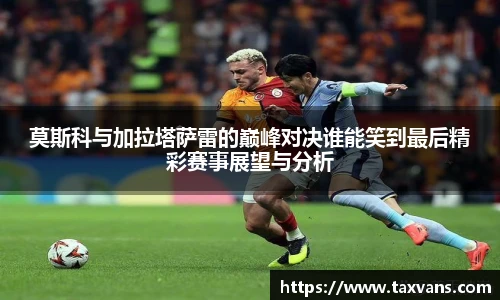 莫斯科与加拉塔萨雷的巅峰对决谁能笑到最后精彩赛事展望与分析