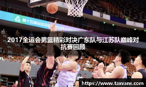 2017全运会男篮精彩对决广东队与江苏队巅峰对抗赛回顾