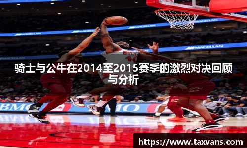 骑士与公牛在2014至2015赛季的激烈对决回顾与分析