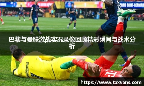 巴黎与曼联激战实况录像回顾精彩瞬间与战术分析